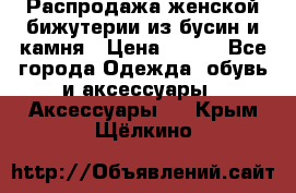 Распродажа женской бижутерии из бусин и камня › Цена ­ 250 - Все города Одежда, обувь и аксессуары » Аксессуары   . Крым,Щёлкино